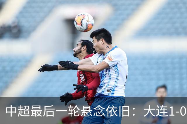 中超最后一轮悬念依旧：大连1-0战胜成都，蓉城错失冠军良机