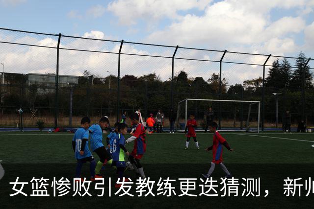 女篮惨败引发教练更迭猜测，新帅人选浮出水面