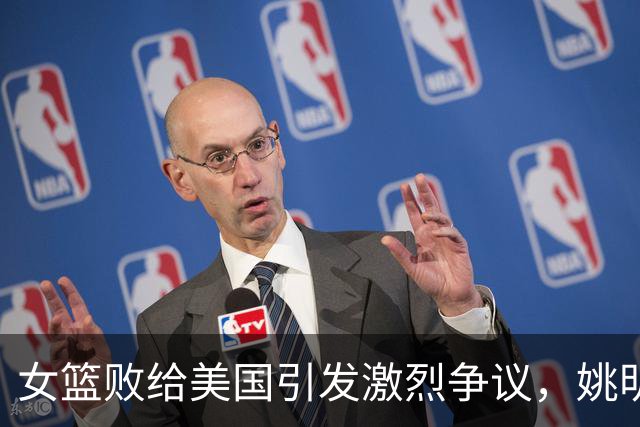 女篮败给美国引发激烈争议，姚明的观点仍具深意