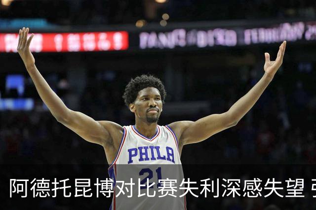 阿德托昆博对比赛失利深感失望 强调自身努力的重要性